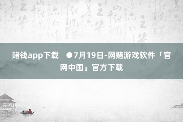 赌钱app下载 ●7月19日-网赌游戏软件「官网中国」官方下载