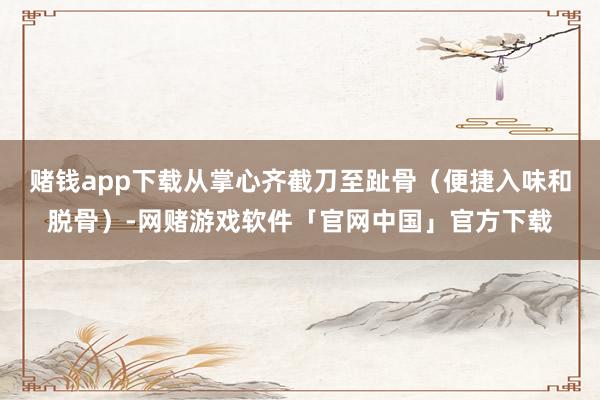 赌钱app下载从掌心齐截刀至趾骨(便捷入味和脱骨)-网赌游戏软件「官网中国」官方下载
