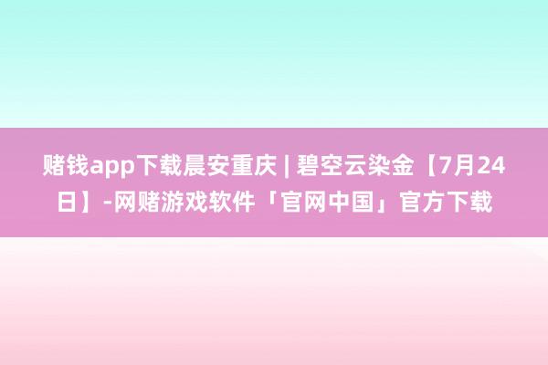 赌钱app下载晨安重庆 | 碧空云染金【7月24日】-网赌游戏软件「官网中国」官方下载