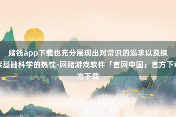 赌钱app下载也充分展现出对常识的渴求以及探索基础科学的热忱-网赌游戏软件「官网中国」官方下载