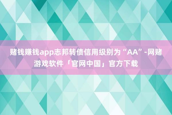 赌钱赚钱app志邦转债信用级别为“AA”-网赌游戏软件「官网中国」官方下载