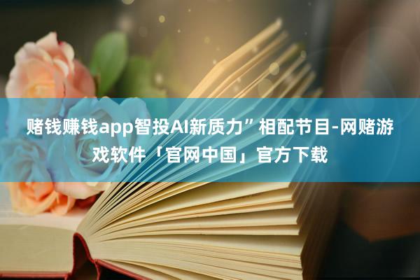 赌钱赚钱app智投AI新质力”相配节目-网赌游戏软件「官网中国」官方下载