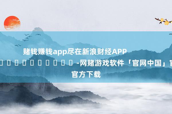 赌钱赚钱app尽在新浪财经APP -网赌游戏软件「官网中国」官方下载