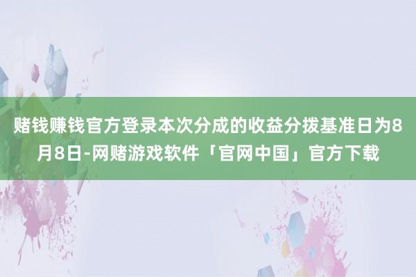 赌钱赚钱官方登录本次分成的收益分拨基准日为8月8日-网赌游戏软件「官网中国」官方下载