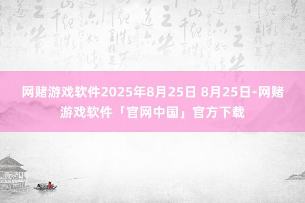 网赌游戏软件2025年8月25日 8月25日-网赌游戏软件「官网中国」官方下载
