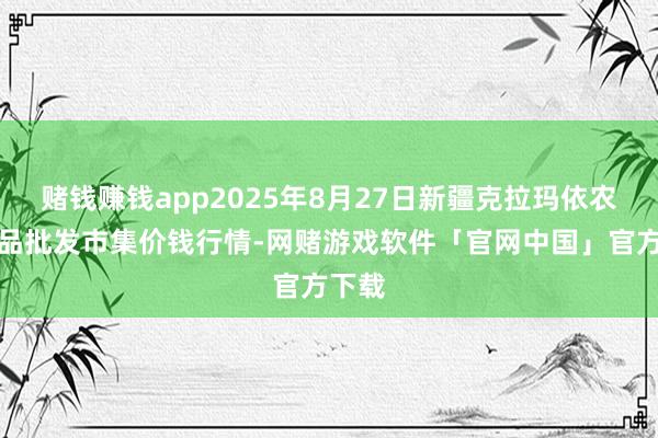 赌钱赚钱app2025年8月27日新疆克拉玛依农副居品批发市集价钱行情-网赌游戏软件「官网中国」官方下载