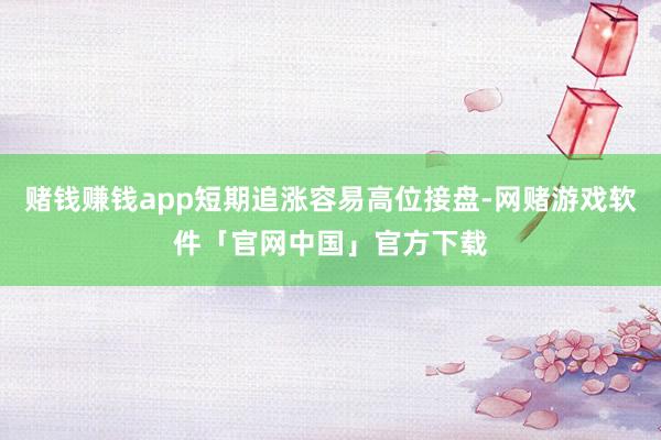 赌钱赚钱app短期追涨容易高位接盘-网赌游戏软件「官网中国」官方下载