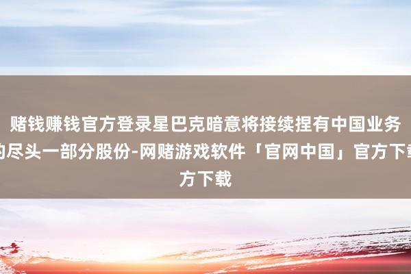 赌钱赚钱官方登录星巴克暗意将接续捏有中国业务的尽头一部分股份-网赌游戏软件「官网中国」官方下载