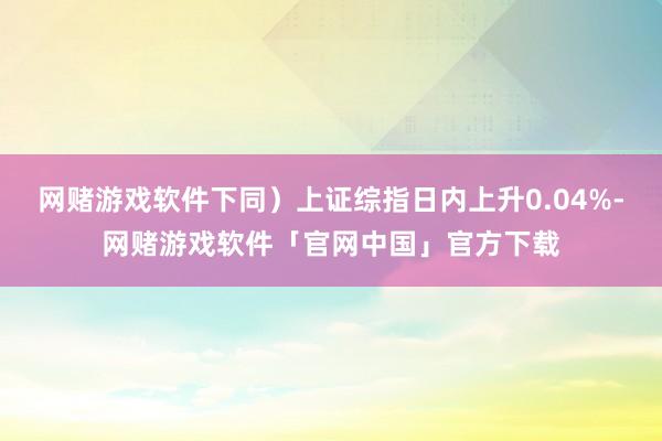 网赌游戏软件下同)上证综指日内上升0.04%-网赌游戏软件「官网中国」官方下载