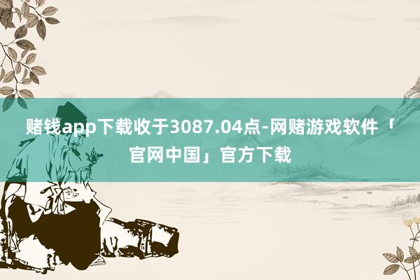 赌钱app下载收于3087.04点-网赌游戏软件「官网中国」官方下载