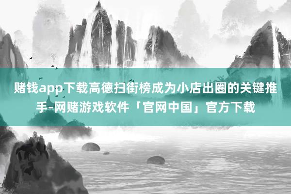 赌钱app下载高德扫街榜成为小店出圈的关键推手-网赌游戏软件「官网中国」官方下载
