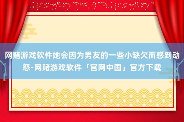 网赌游戏软件她会因为男友的一些小缺欠而感到动怒-网赌游戏软件「官网中国」官方下载