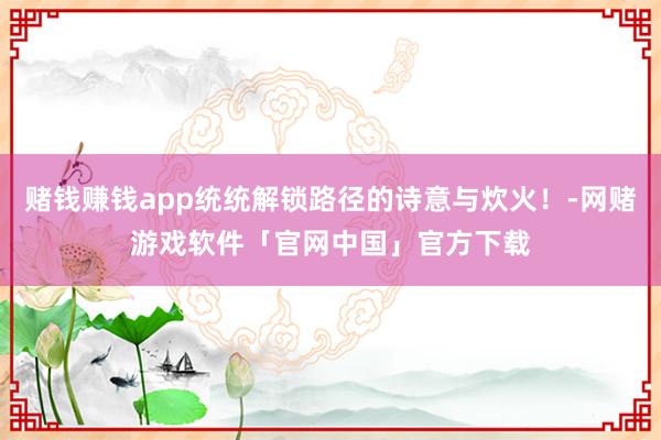 赌钱赚钱app统统解锁路径的诗意与炊火!-网赌游戏软件「官网中国」官方下载