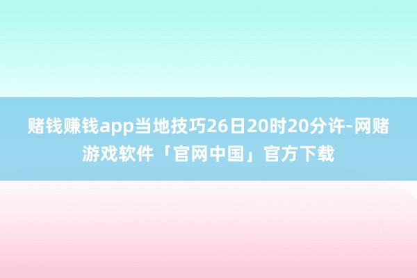 赌钱赚钱app当地技巧26日20时20分许-网赌游戏软件「官网中国」官方下载