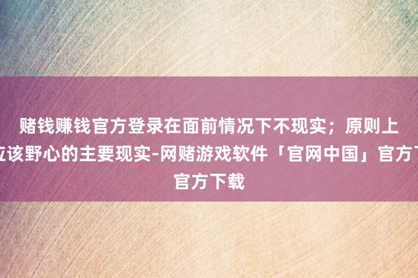 赌钱赚钱官方登录在面前情况下不现实; 原则上答应该野心的主要现实-网赌游戏软件「官网中国」官方下载