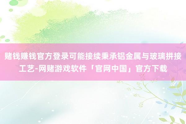 赌钱赚钱官方登录可能接续秉承铝金属与玻璃拼接工艺-网赌游戏软件「官网中国」官方下载