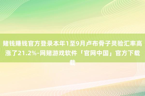 赌钱赚钱官方登录本年1至9月卢布骨子灵验汇率高涨了21.2%-网赌游戏软件「官网中国」官方下载