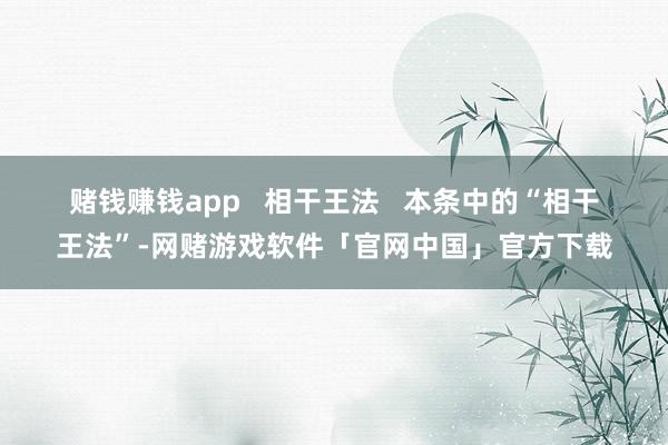 赌钱赚钱app 相干王法 本条中的“相干王法”-网赌游戏软件「官网中国」官方下载