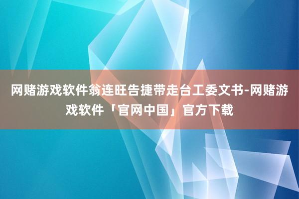 网赌游戏软件翁连旺告捷带走台工委文书-网赌游戏软件「官网中国」官方下载