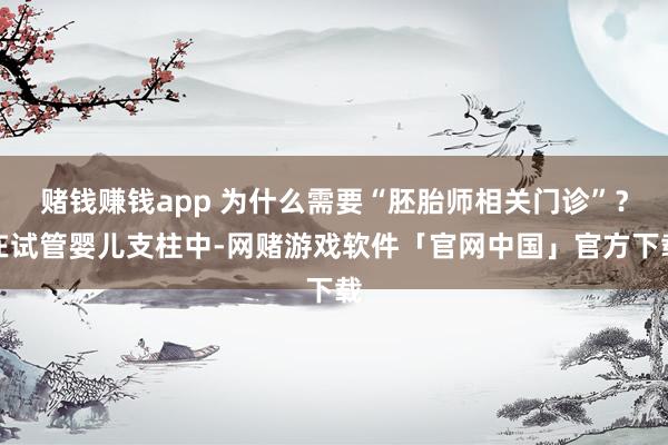 赌钱赚钱app 为什么需要“胚胎师相关门诊”?在试管婴儿支柱中-网赌游戏软件「官网中国」官方下载