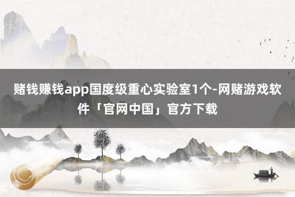 赌钱赚钱app国度级重心实验室1个-网赌游戏软件「官网中国」官方下载