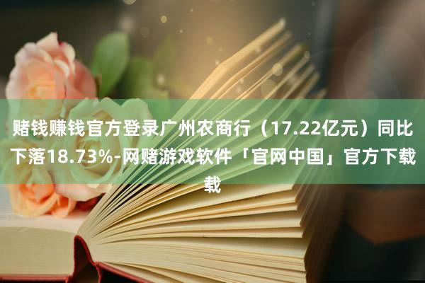 赌钱赚钱官方登录广州农商行(17.22亿元)同比下落18.73%-网赌游戏软件「官网中国」官方下载