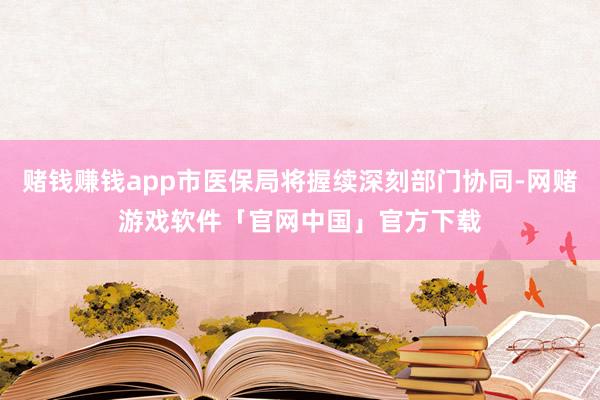赌钱赚钱app市医保局将握续深刻部门协同-网赌游戏软件「官网中国」官方下载
