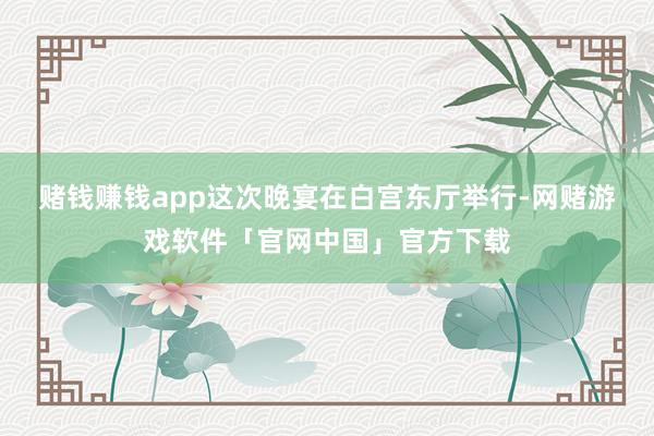 赌钱赚钱app　　这次晚宴在白宫东厅举行-网赌游戏软件「官网中国」官方下载