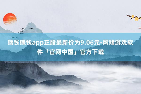 赌钱赚钱app正股最新价为9.06元-网赌游戏软件「官网中国」官方下载