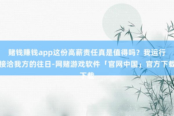 赌钱赚钱app这份高薪责任真是值得吗?我运行接洽我方的往日-网赌游戏软件「官网中国」官方下载
