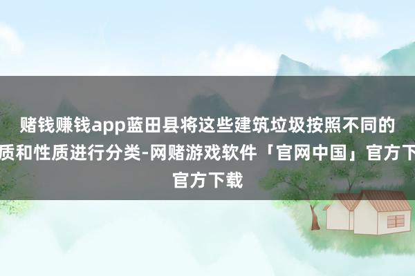 赌钱赚钱app蓝田县将这些建筑垃圾按照不同的材质和性质进行分类-网赌游戏软件「官网中国」官方下载