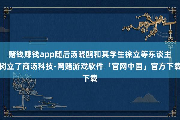 赌钱赚钱app随后汤晓鸥和其学生徐立等东谈主树立了商汤科技-网赌游戏软件「官网中国」官方下载