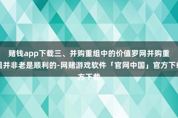 赌钱app下载三、并购重组中的价值罗网并购重组并非老是顺利的-网赌游戏软件「官网中国」官方下载