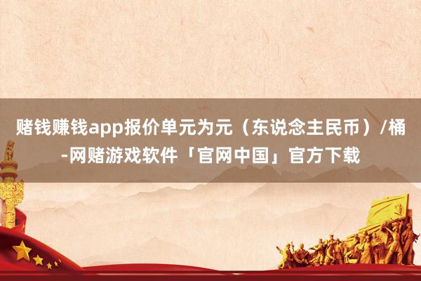 赌钱赚钱app报价单元为元（东说念主民币）/桶-网赌游戏软件「官网中国」官方下载