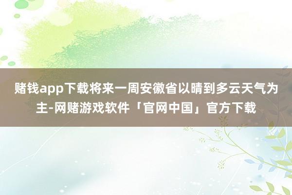 赌钱app下载将来一周安徽省以晴到多云天气为主-网赌游戏软件「官网中国」官方下载