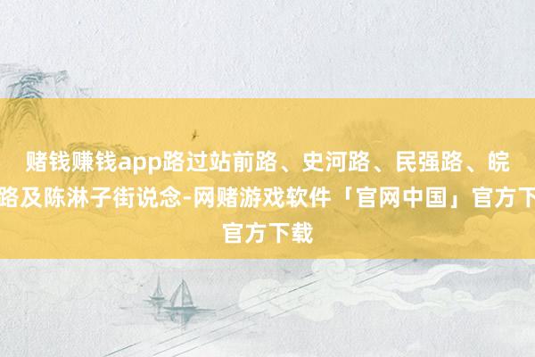 赌钱赚钱app路过站前路、史河路、民强路、皖西路及陈淋子街说念-网赌游戏软件「官网中国」官方下载