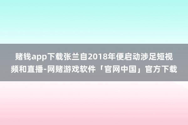 赌钱app下载 张兰自2018年便启动涉足短视频和直播-网赌游戏软件「官网中国」官方下载