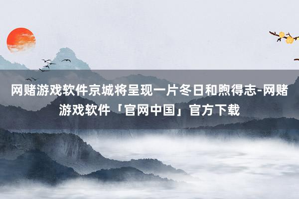 网赌游戏软件京城将呈现一片冬日和煦得志-网赌游戏软件「官网中国」官方下载