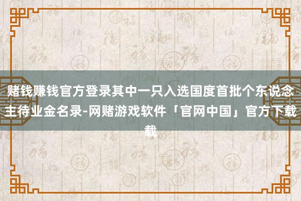 赌钱赚钱官方登录其中一只入选国度首批个东说念主待业金名录-网赌游戏软件「官网中国」官方下载