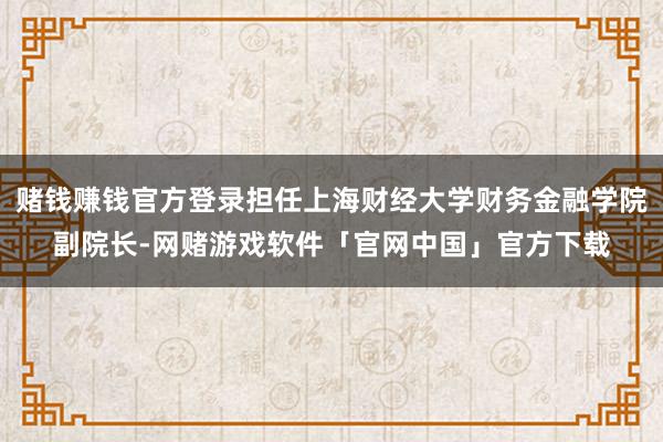 赌钱赚钱官方登录担任上海财经大学财务金融学院副院长-网赌游戏软件「官网中国」官方下载