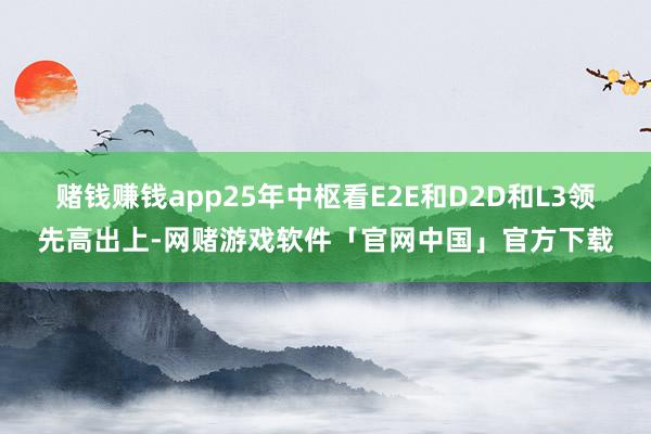 赌钱赚钱app25年中枢看E2E和D2D和L3领先高出上-网赌游戏软件「官网中国」官方下载