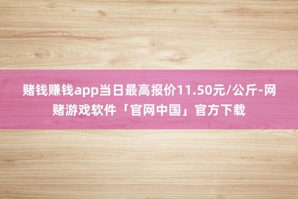 赌钱赚钱app当日最高报价11.50元/公斤-网赌游戏软件「官网中国」官方下载