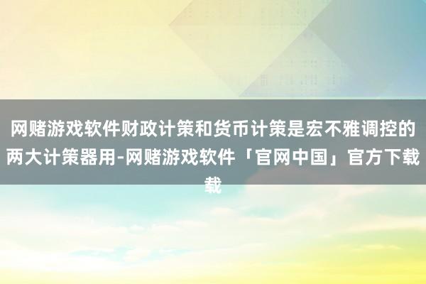 网赌游戏软件财政计策和货币计策是宏不雅调控的两大计策器用-网赌游戏软件「官网中国」官方下载