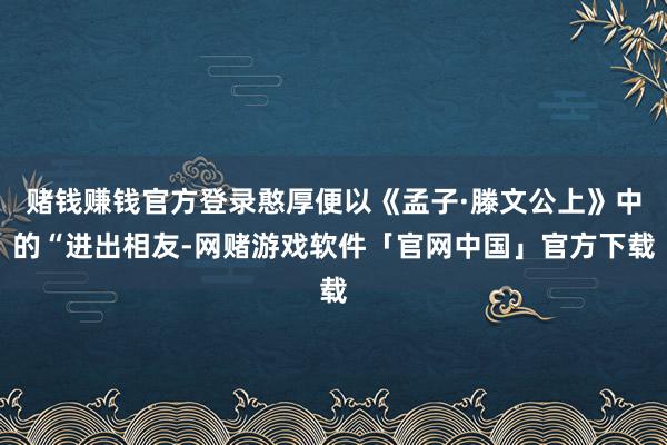 赌钱赚钱官方登录憨厚便以《孟子·滕文公上》中的“进出相友-网赌游戏软件「官网中国」官方下载