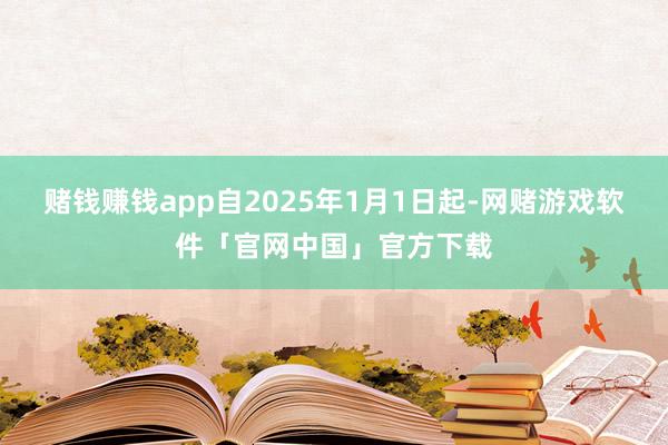 赌钱赚钱app自2025年1月1日起-网赌游戏软件「官网中国」官方下载