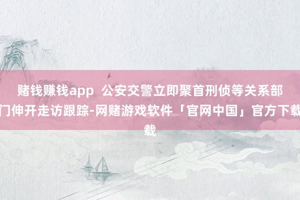 赌钱赚钱app  公安交警立即聚首刑侦等关系部门伸开走访跟踪-网赌游戏软件「官网中国」官方下载