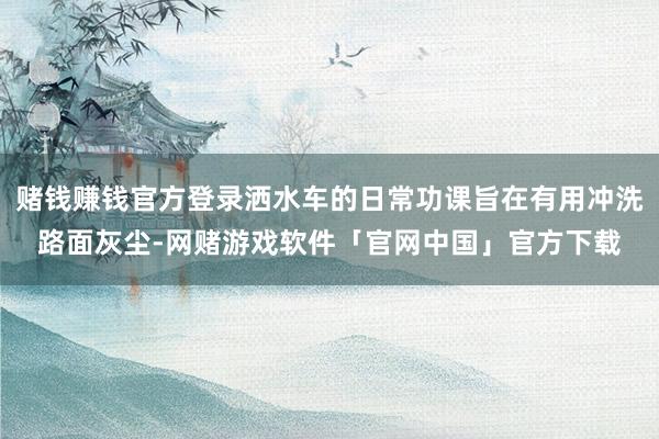 赌钱赚钱官方登录洒水车的日常功课旨在有用冲洗路面灰尘-网赌游戏软件「官网中国」官方下载