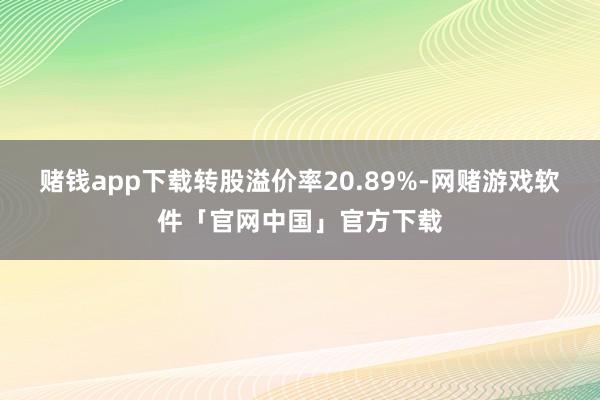 赌钱app下载转股溢价率20.89%-网赌游戏软件「官网中国」官方下载