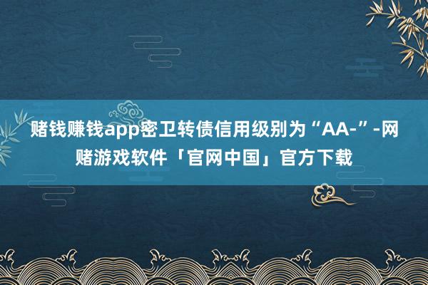 赌钱赚钱app密卫转债信用级别为“AA-”-网赌游戏软件「官网中国」官方下载