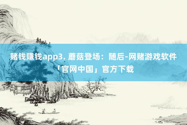赌钱赚钱app3. 蘑菇登场：随后-网赌游戏软件「官网中国」官方下载